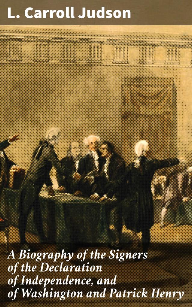 A Biography of the Signers of the Declaration of Independence and of Washington and Patrick Henry