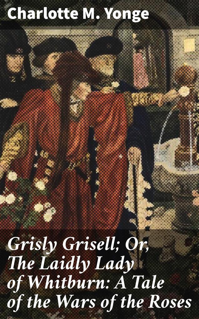 Grisly Grisell; Or The Laidly Lady of Whitburn: A Tale of the Wars of the Roses