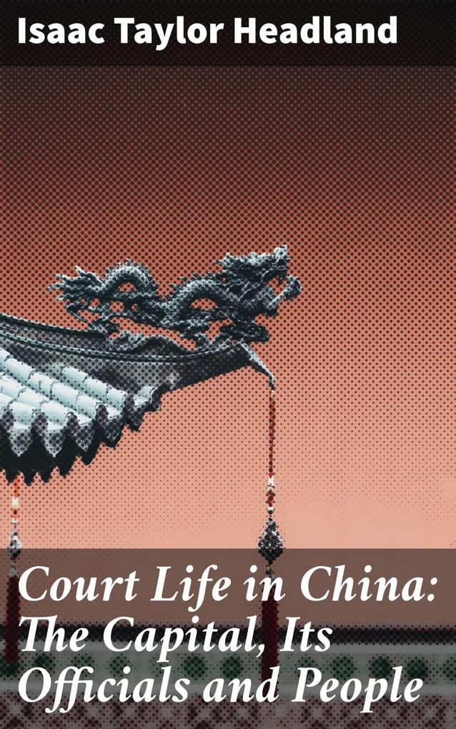 Court Life in China: The Capital Its Officials and People