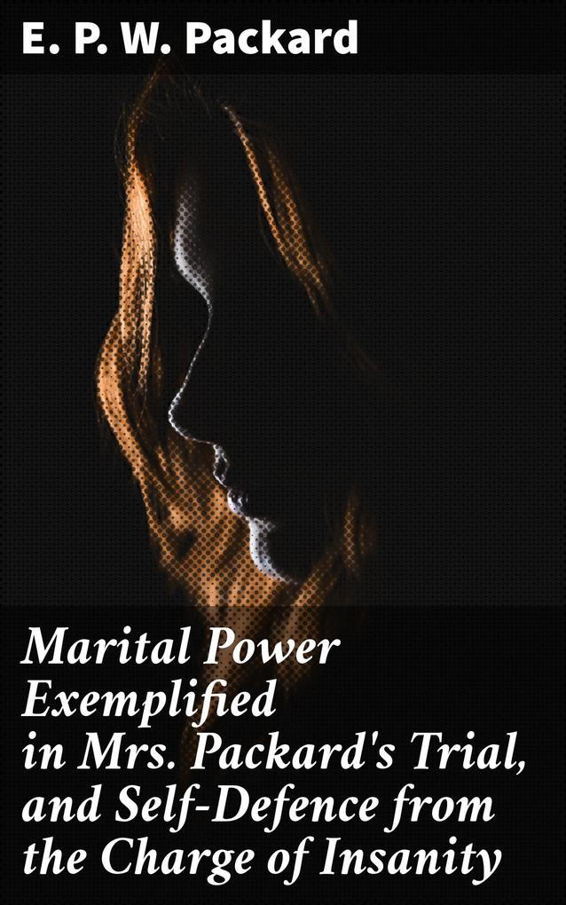 Marital Power Exemplified in Mrs. Packard‘s Trial and Self-Defence from the Charge of Insanity