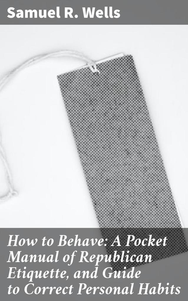 How to Behave: A Pocket Manual of Republican Etiquette and Guide to Correct Personal Habits