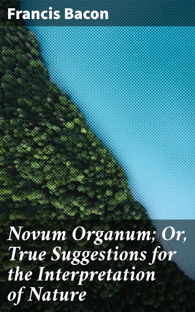 Novum Organum; Or True Suggestions for the Interpretation of Nature