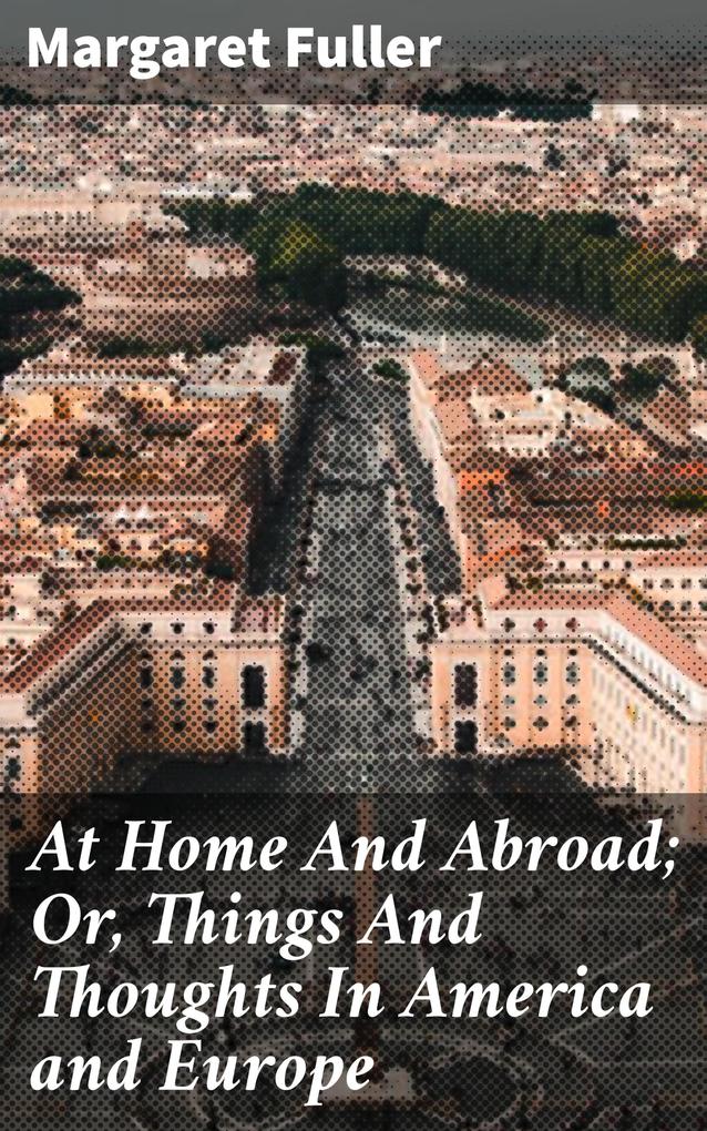 At Home And Abroad; Or Things And Thoughts In America and Europe