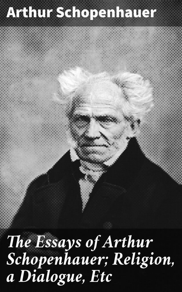 The Essays of Arthur Schopenhauer; Religion a Dialogue Etc
