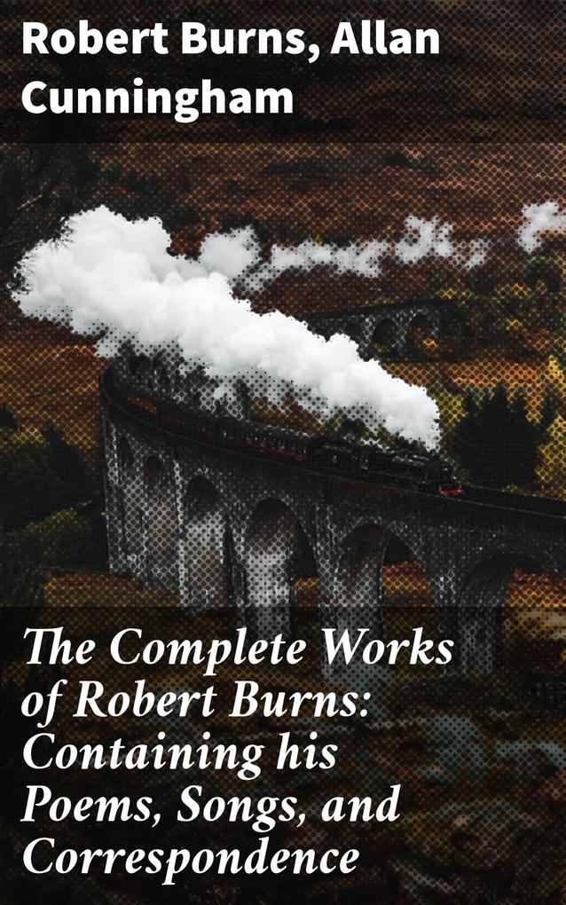 The Complete Works of Robert Burns: Containing his Poems Songs and Correspondence