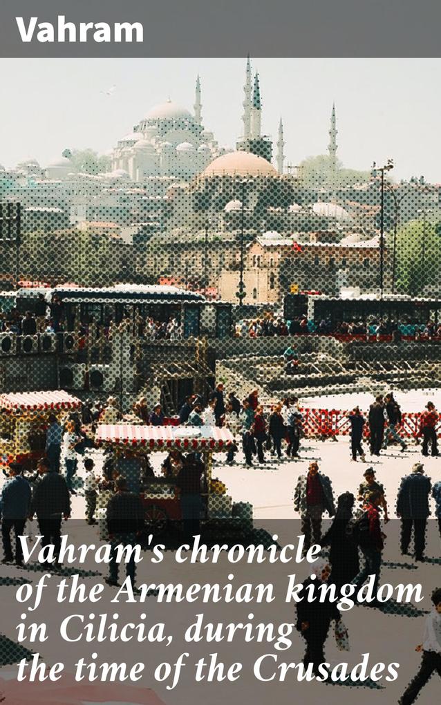 Vahram‘s chronicle of the Armenian kingdom in Cilicia during the time of the Crusades