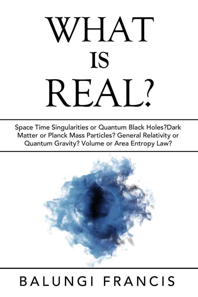 What is Real?:Space Time Singularities or Quantum Black Holes?Dark Matter or Planck Mass Particles? General Relativity or Quantum Gravity? Volume or Area Entropy Law? (Beyond Einstein #10)