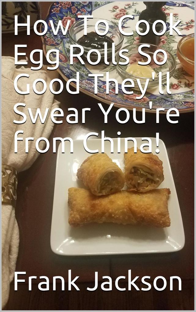 How To Make Egg Rolls So Good They‘ll Swear You‘re from China!