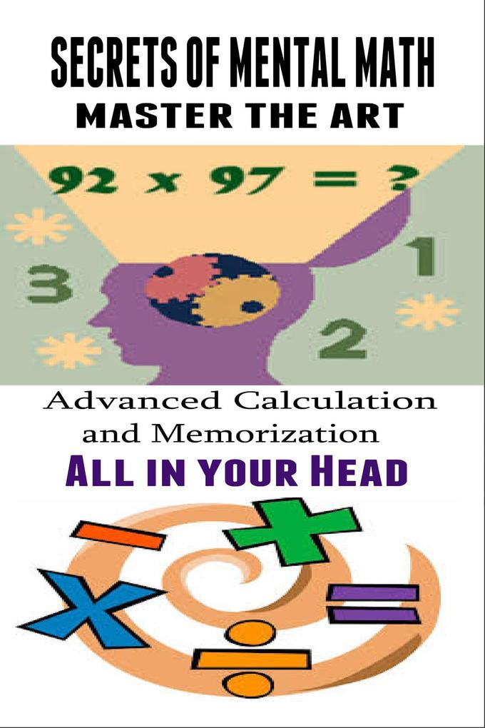 Secrets of Mental Math - Advanced Calculation and Memorization All in your Head