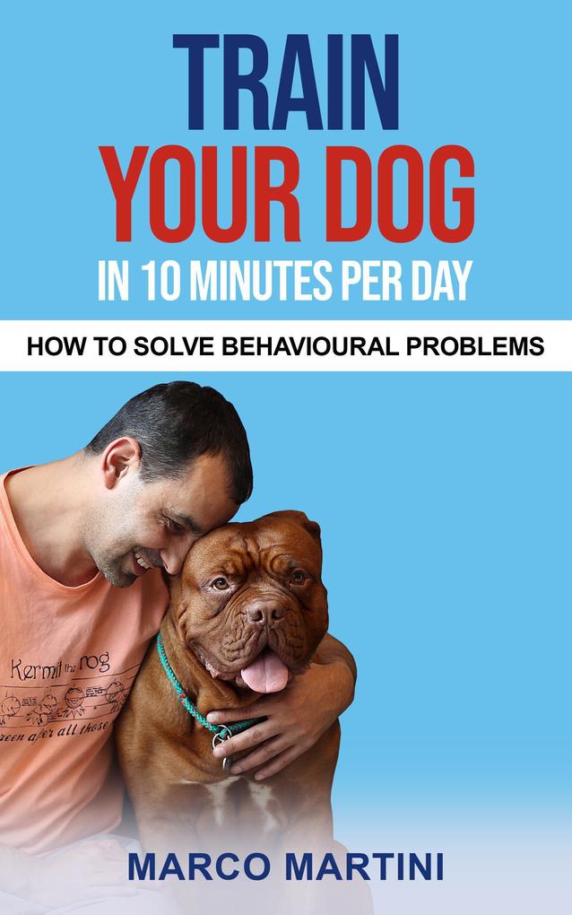 Train Your Dog in 10 Minutes per Day: How To Solve Behavioural Problems