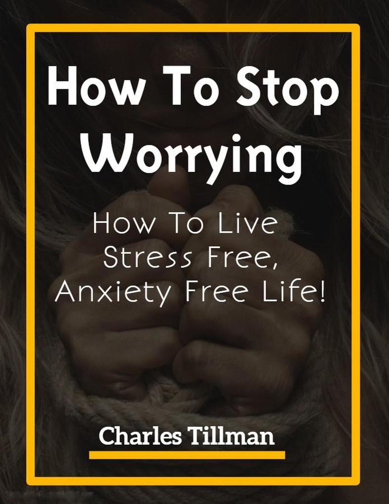How To Stop Worrying - How to Live Stress Free Anxiety Free Life