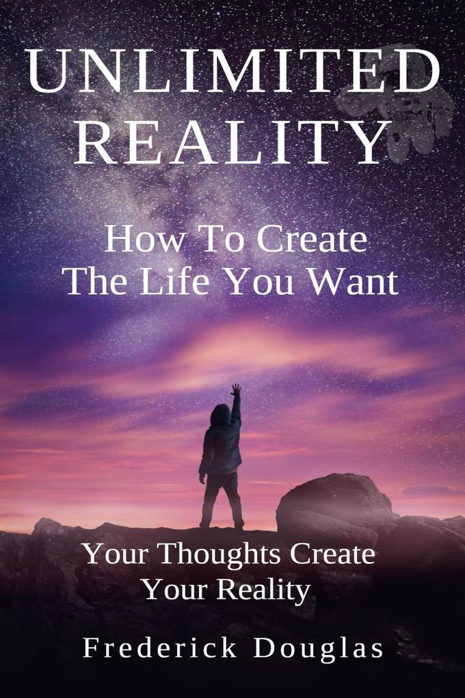 Unlimited Reality - How to Create the Life You Want - Your Thoughts Create Your Reality