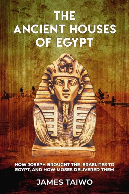 The Ancient Houses of Egypt: How Joseph Brought the Israelites to Egypt and How Moses Delivered Them