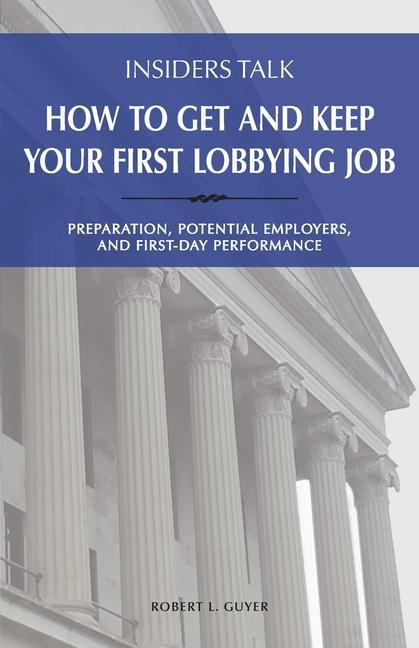 Insiders Talk: How to Get and Keep Your First Lobbying Job: Preparation Potential Employers and First-Day Performance