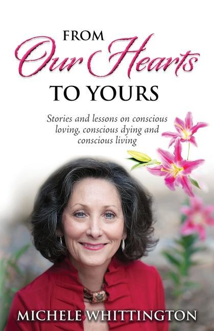 From Our Hearts to Yours: Stories and lessons on conscious loving conscious dying and conscious living