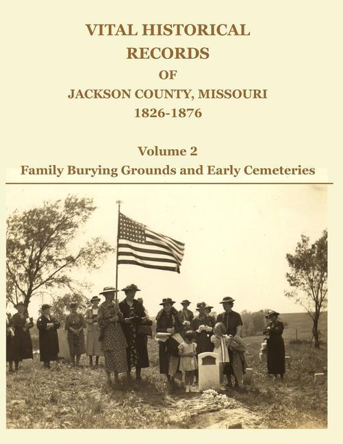 Vital Historical Records of Jackson County Missouri 1826-1876: Volume 2: Family Burying Grounds and Early Cemeteries