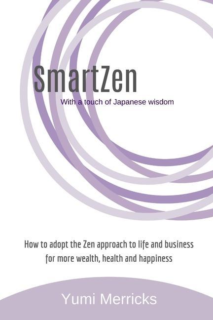 SmartZen: How to Adopt the Zen approach to life and business for more wealth health and happiness with a touch of Japanese wisd