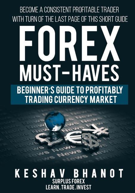FOREX MUST-HAVES Beginner‘s Guide to Profitably Trading Currency Market: Become a consistent profitable trader with turn of the last page of this shor