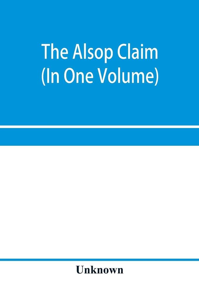 The Alsop claim. Appendix to the Counter Case of The case of the United States of America for and in behalf of the original American claimants in this case their heirs assigns representatives and devisees versus the Republic of Chile before His Majest