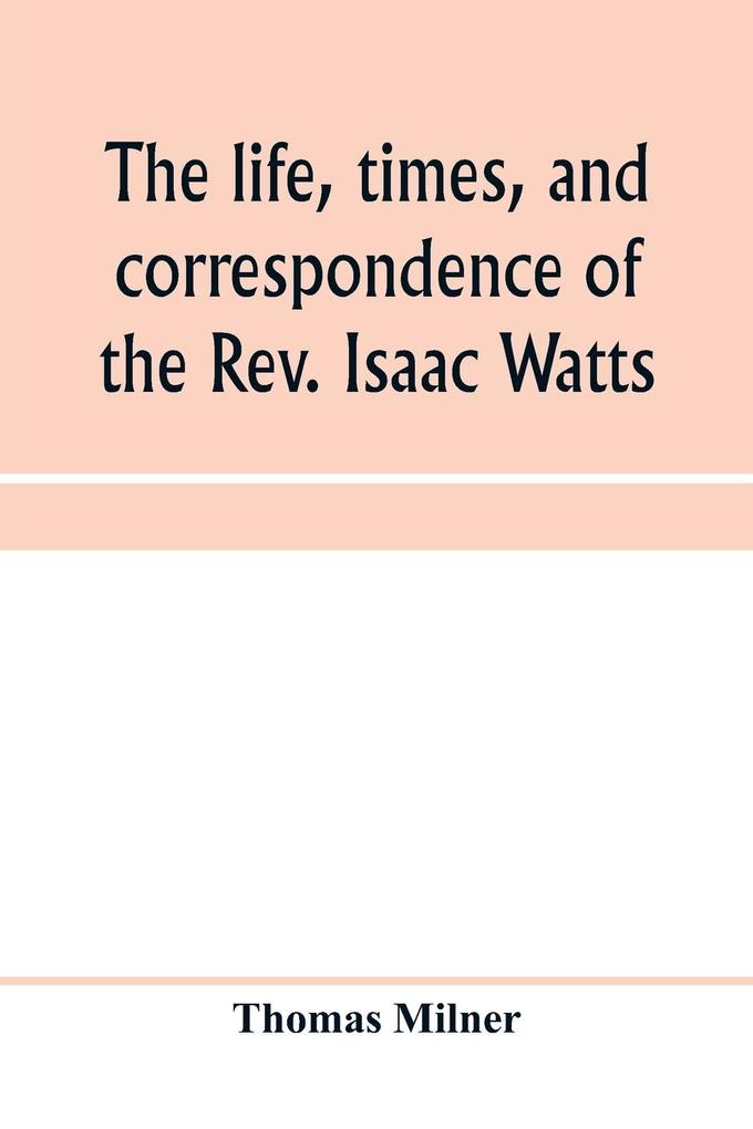 The life times and correspondence of the Rev. Isaac Watts