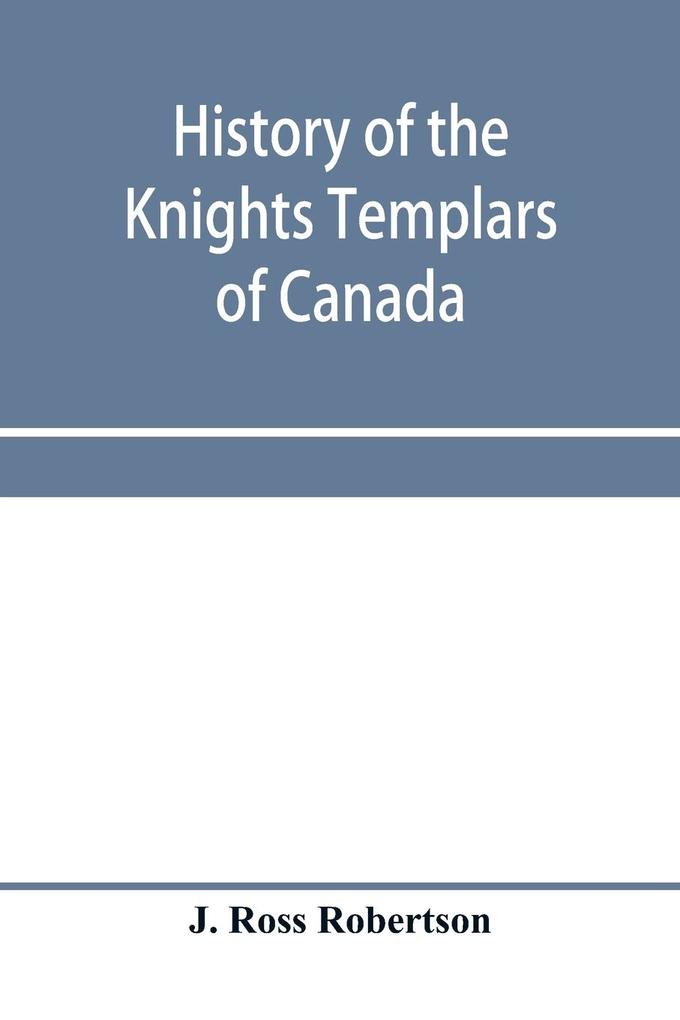 History of the Knights Templars of Canada. From the foundation of the order in A.D. 1800 to the present time. With an historical retrospect of Templarism culled from the writings of the historians of the order with a Fac-simile of the earliest Canadian T