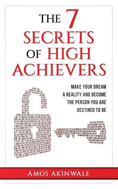 The 7 Secrets of High Achievers: Make Your Dream A Reality And Become The Person You Are Destined To Be