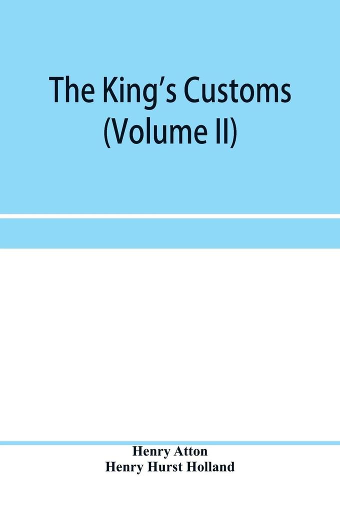 The king's customs (Volume II) An Account of maritime Revenue Contraband Traffic The Introduction of free trade and the abolition of the navigation and corn laws from 1801 to 1855