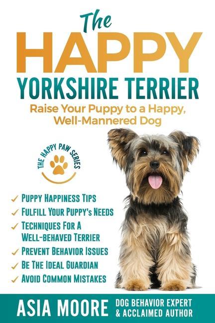 The Happy Yorkshire Terrier: Raise Your Puppy to a Happy Well-Mannered Dog