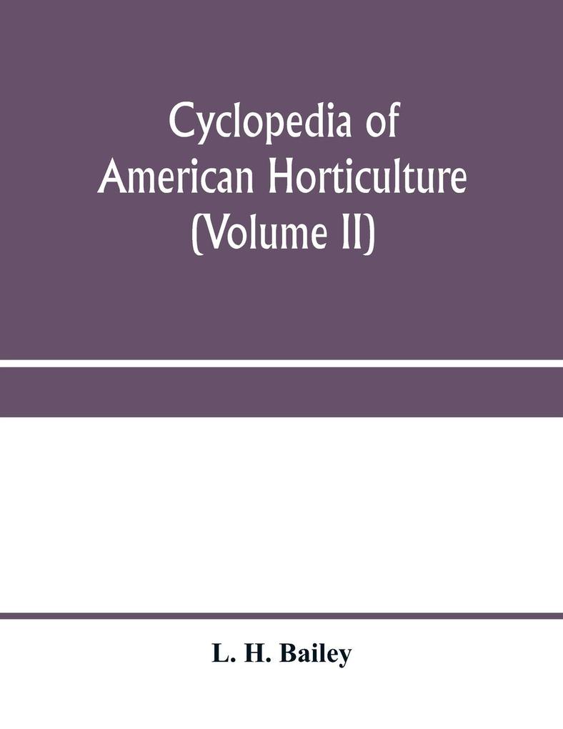 Cyclopedia of American horticulture comprising suggestions for cultivation of horticultural plants descriptions of the species of fruits vegetables flowers and ornamental plants sold in the United States and Canada together with geographical and biog