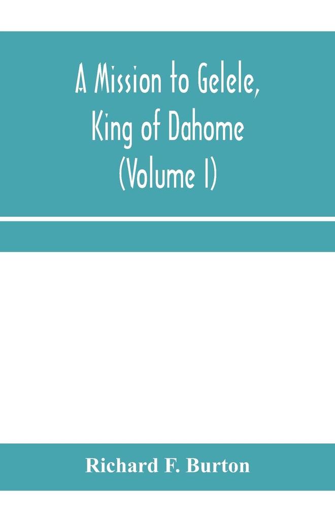 A mission to Gelele king of Dahome; With Notices of The so called Amazons the grand customs the yearly customs the human sacrifices the present state of the slave trade and the Negro‘s Place in Nature (Volume I)