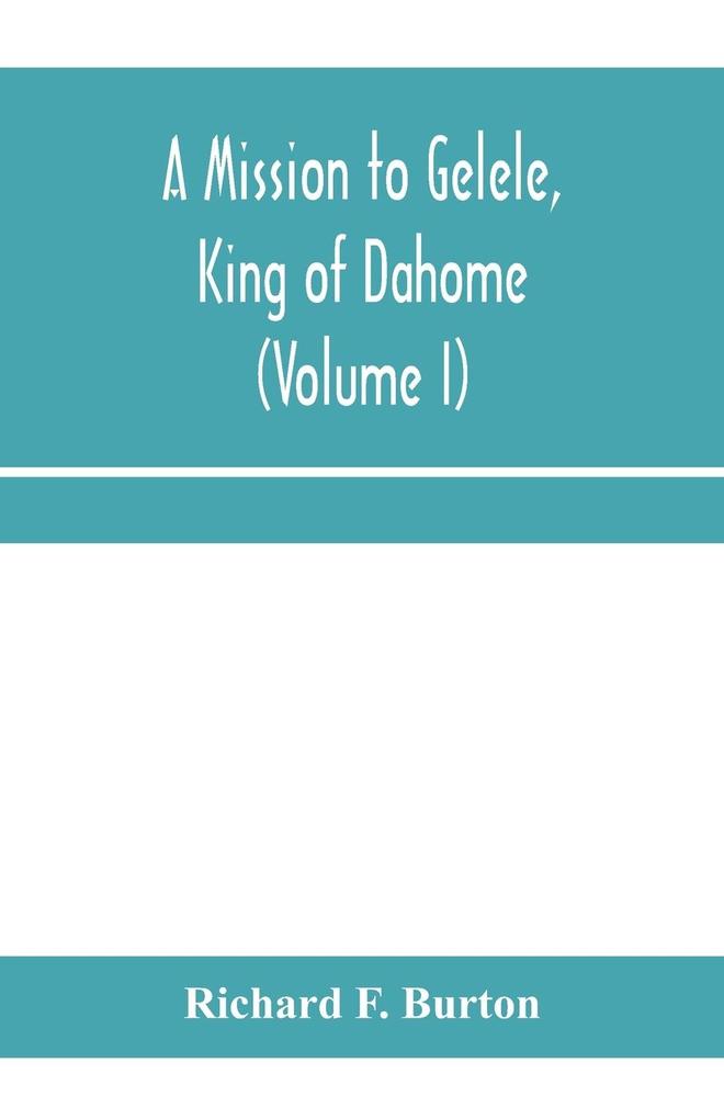 A mission to Gelele king of Dahome; With Notices of The so called Amazons the grand customs the yearly customs the human sacrifices the present state of the slave trade and the Negro's Place in Nature (Volume I)