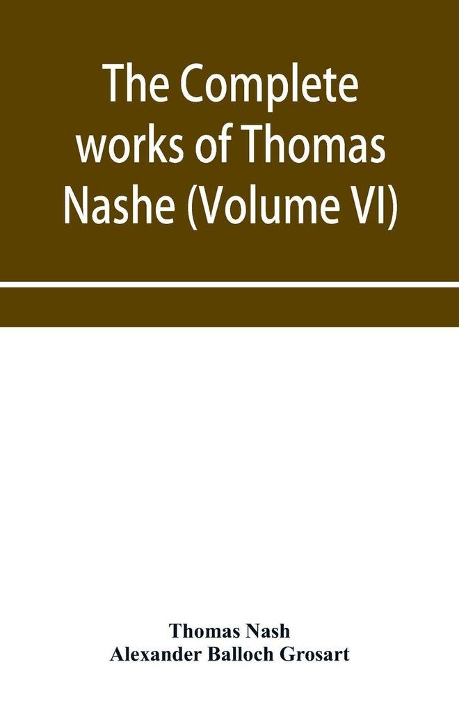 The complete works of Thomas Nashe. In six volumes. For the first time collected and edited with memorial-introduction notes and illustrations etc. (Volume VI)