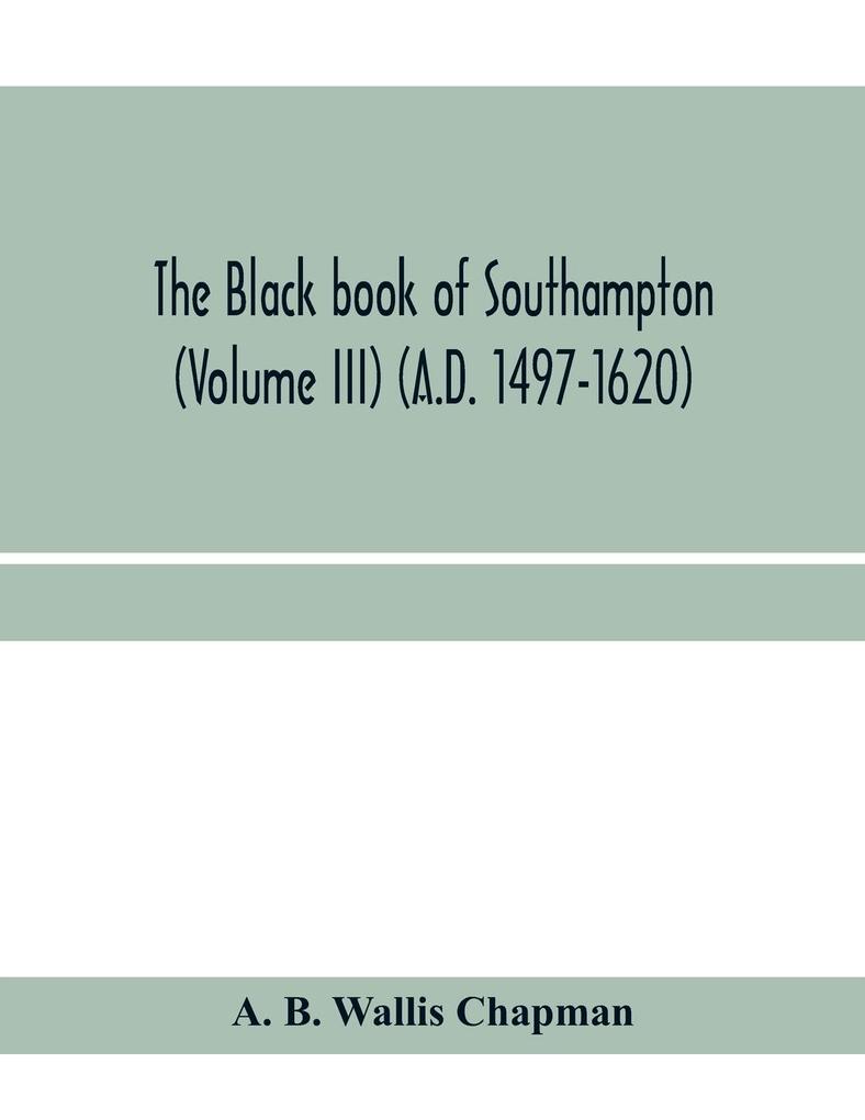 The Black book of Southampton (Volume III) (A.D. 1497-1620)
