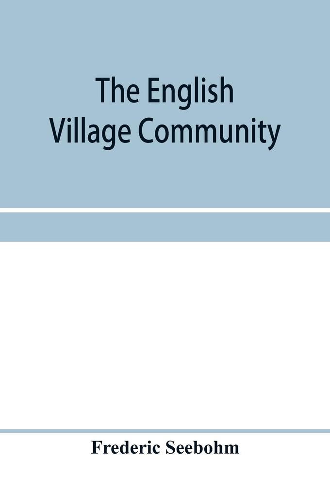The English village community examined in its relations to the manorial and tribal systems and to the common or open field system of husbandry; an essay in economic history