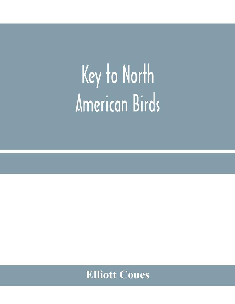 Key to North American birds. Containing a concise account of every species of living and fossil bird at present known from the continent north of the Mexican and United States boundary inclusive of Greenland and Lower California with which are incorpora