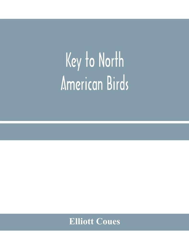 Key to North American birds. Containing a concise account of every species of living and fossil bird at present known from the continent north of the Mexican and United States boundary inclusive of Greenland and Lower California with which are incorpora