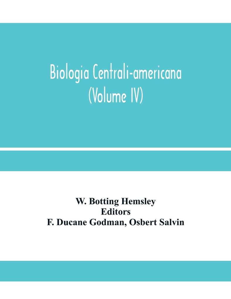 Biologia centrali-americana; or Contributions to the knowledge of the fauna and flora of Mexico and Central America (Volume IV)
