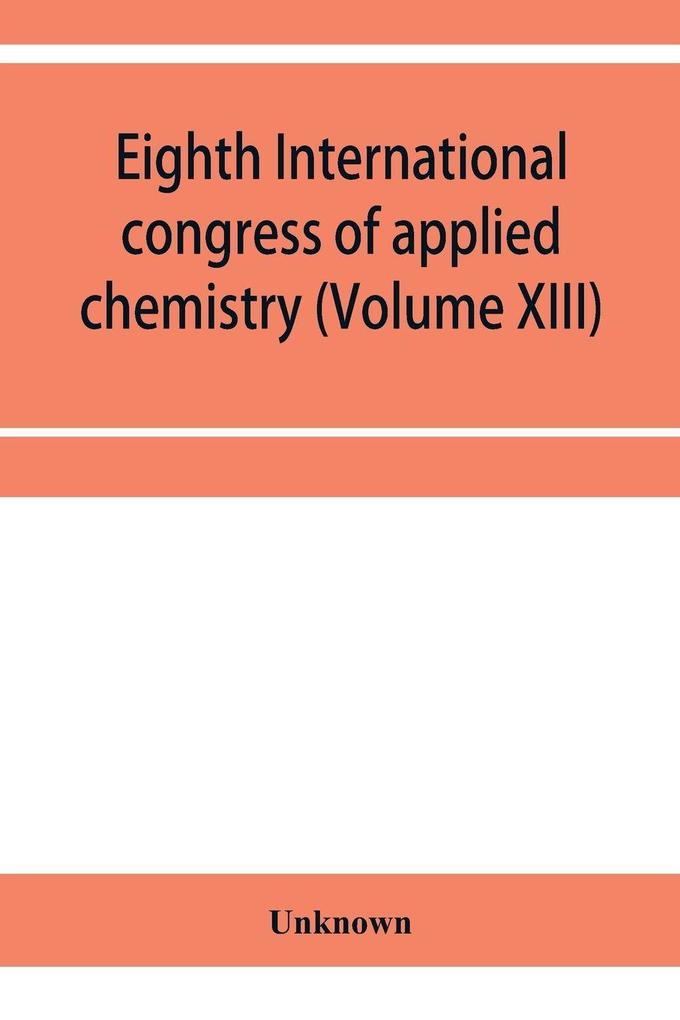 Eighth International congress of applied chemistry Washington and New York September 4 to 13 1912 Section Via Starch Cellulose and Paper (Volume XIII)