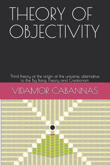 Theory of Objectivity: Third theory of the origin of the universe alternative to the Big Bang Theory and Creationism
