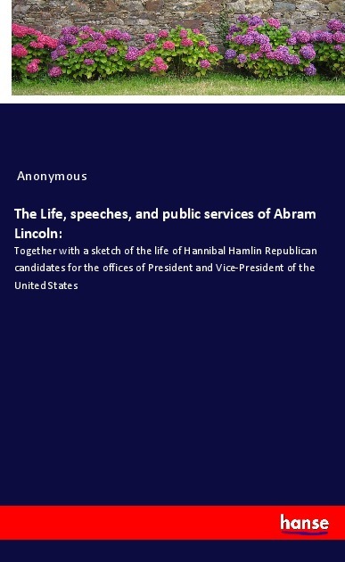 The Life speeches and public services of Abram Lincoln: