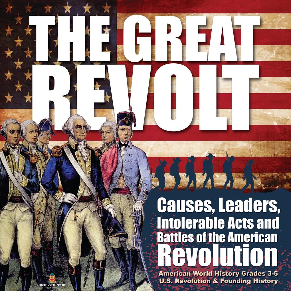 The Great Revolt : Causes Leaders Intolerable Acts and Battles of the American Revolution | American World History Grades 3-5 | U.S. Revolution & Founding History