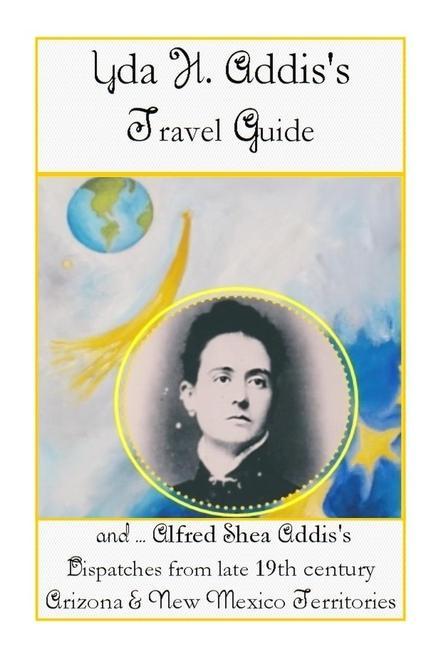 Yda Addis‘s Travel Guide: With her father Alfred Shea Addis‘s Dispatches from late 19th century Arizona and New Mexico Territories....
