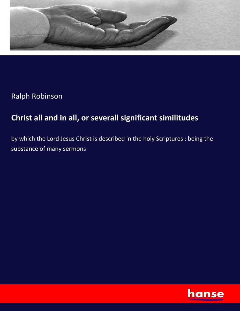 Christ all and in all or severall significant similitudes