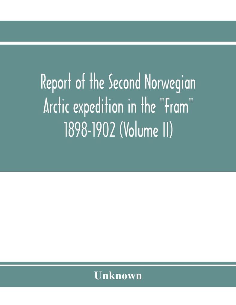 Report of the Second Norwegian Arctic expedition in the 'Fram' 1898-1902 (Volume II)