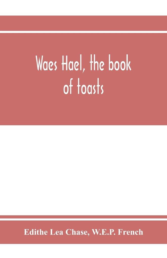 Waes Hael the book of toasts; being for the most part bubbles gathered from the wine of others‘ wit with here and there an occasional humbler globule believed to be more or less original