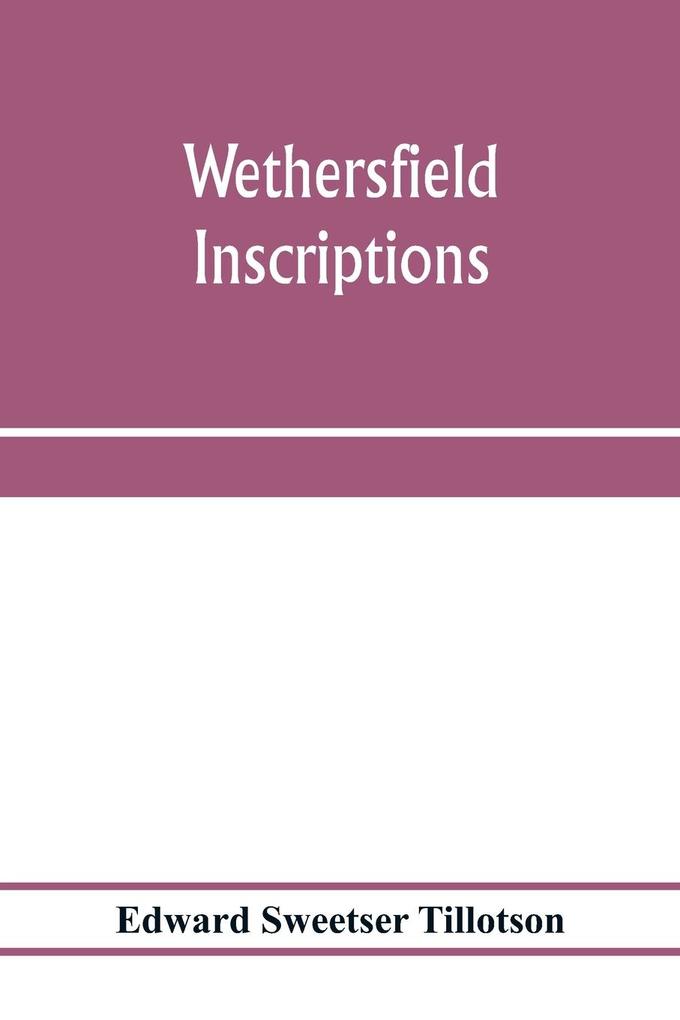 Wethersfield inscriptions; A complete record of the inscriptions in the five burial places in the ancient town of Wethersfield including the towns of Rocky Hill Newington and Beckley Quarter (in Berlin) also a portion of the inscriptions in the oldest