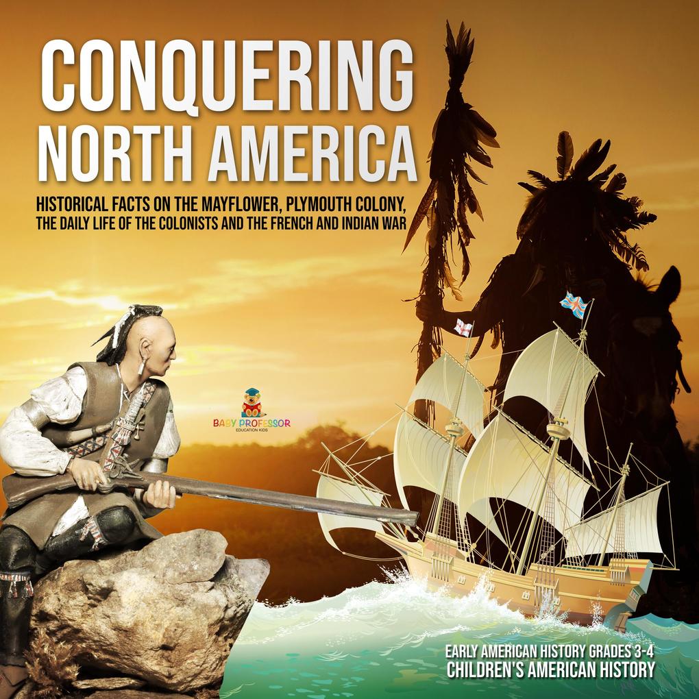 Conquering North America : Historical Facts on the Mayflower Plymouth Colony the Daily Life of the Colonists and the French and Indian War | Early American History Grades 3-4 | Children‘s American History