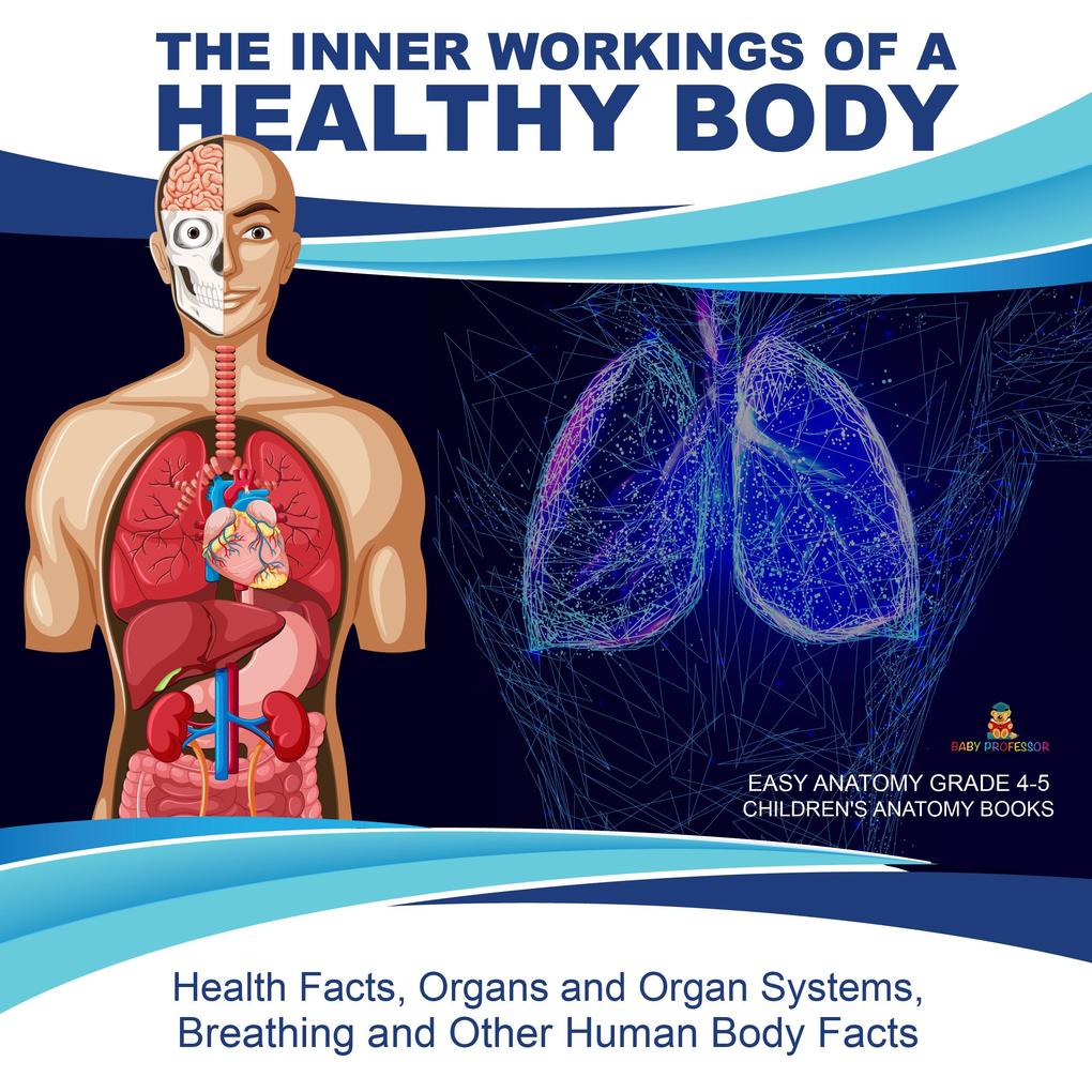 The Inner Workings of a Healthy Body : Health Facts Organs and Organ Systems Breathing and Other Human Body Facts | Easy Anatomy Grade 4-5 | Children‘s Anatomy Books