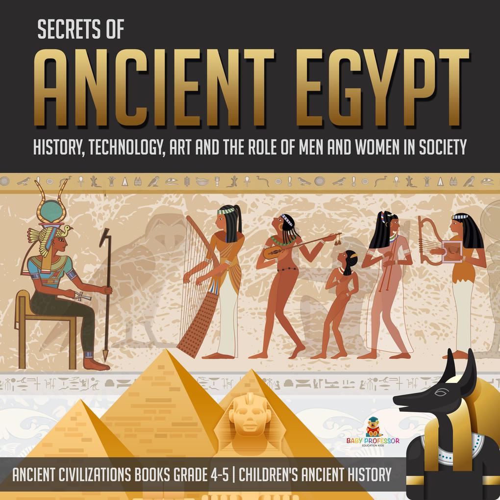 Secrets of Ancient Egypt : History Technology Art and the Role of Men and Women in Society | Ancient Civilizations Books Grade 4-5 | Children‘s Ancient History
