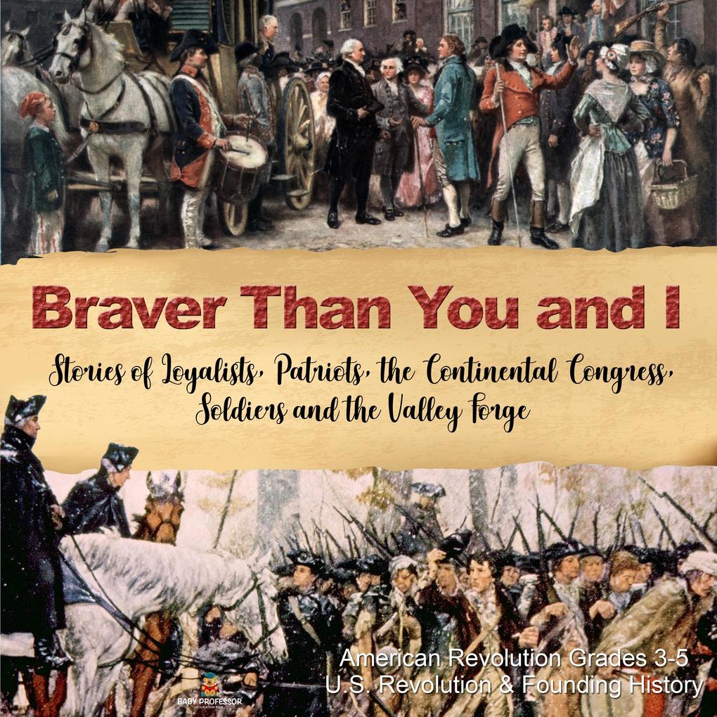 Braver Than You and I : Stories of Loyalists Patriots the Continental Congress Soldiers and the Valley Forge | American Revolution Grades 3-5 | U.S. Revolution & Founding History